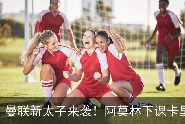 曼联新太子来袭！阿莫林下课卡里克上任，梅努直接续约到2031年